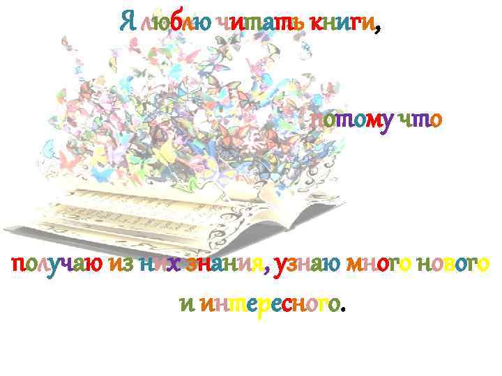 Я люблю читать книги, потому что получаю из них знания, узнаю много нового и