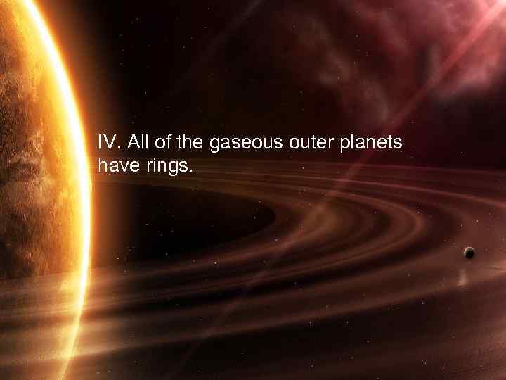 IV. All of the gaseous outer planets have rings. 29 