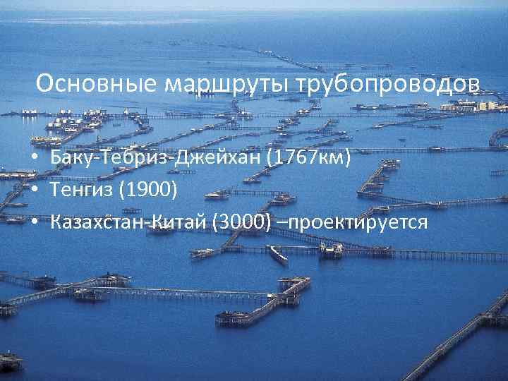 Основные маршруты трубопроводов • Баку-Тебриз-Джейхан (1767 км) • Тенгиз (1900) • Казахстан-Китай (3000) –проектируется