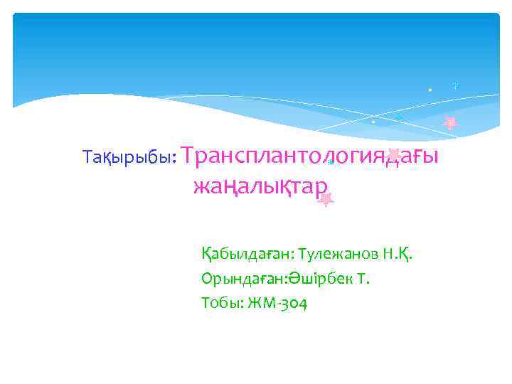 Тақырыбы: Трансплантологиядағы жаңалықтар Қабылдаған: Тулежанов Н. Қ. Орындаған: Әшірбек Т. Тобы: ЖМ-304 