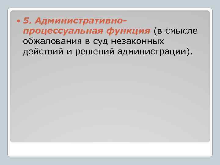  5. Административнопроцессуальная функция (в смысле обжалования в суд незаконных действий и решений администрации).