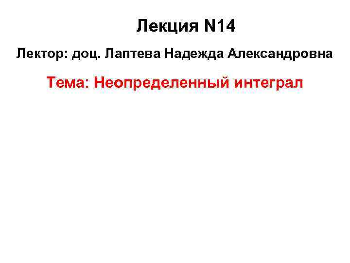Лекция N 14 Лектор: доц. Лаптева Надежда Александровна Тема: Неопределенный интеграл 