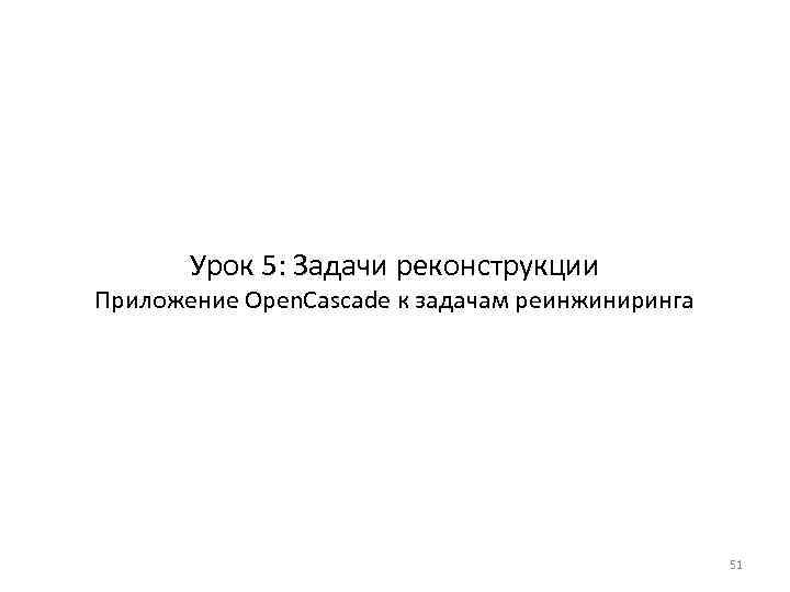 Урок 5: Задачи реконструкции Приложение Open. Cascade к задачам реинжиниринга 51 