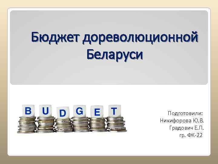 Бюджет дореволюционной Беларуси Подготовили: Никифорова Ю. В. Градович Е. П. гр. ФК-22 