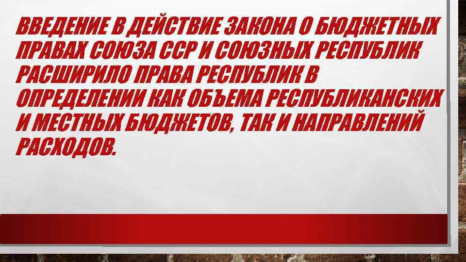 ВВЕДЕНИЕ В ДЕЙСТВИЕ ЗАКОНА О БЮДЖЕТНЫХ ПРАВАХ СОЮЗА ССР И СОЮЗНЫХ РЕСПУБЛИК РАСШИРИЛО ПРАВА