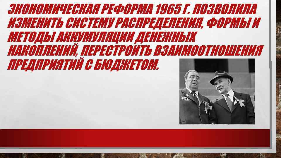 ЭКОНОМИЧЕСКАЯ РЕФОРМА 1965 Г. ПОЗВОЛИЛА ИЗМЕНИТЬ СИСТЕМУ РАСПРЕДЕЛЕНИЯ, ФОРМЫ И МЕТОДЫ АККУМУЛЯЦИИ ДЕНЕЖНЫХ НАКОПЛЕНИЙ,