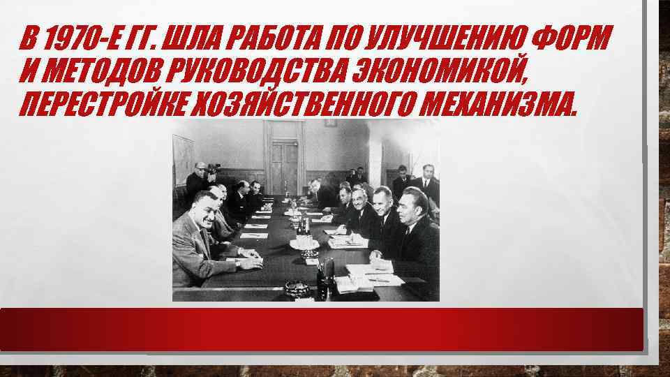 В 1970 -Е ГГ. ШЛА РАБОТА ПО УЛУЧШЕНИЮ ФОРМ И МЕТОДОВ РУКОВОДСТВА ЭКОНОМИКОЙ, ПЕРЕСТРОЙКЕ