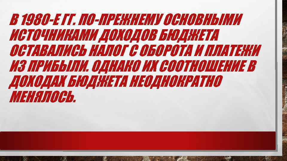 В 1980 -Е ГГ. ПО-ПРЕЖНЕМУ ОСНОВНЫМИ ИСТОЧНИКАМИ ДОХОДОВ БЮДЖЕТА ОСТАВАЛИСЬ НАЛОГ С ОБОРОТА И