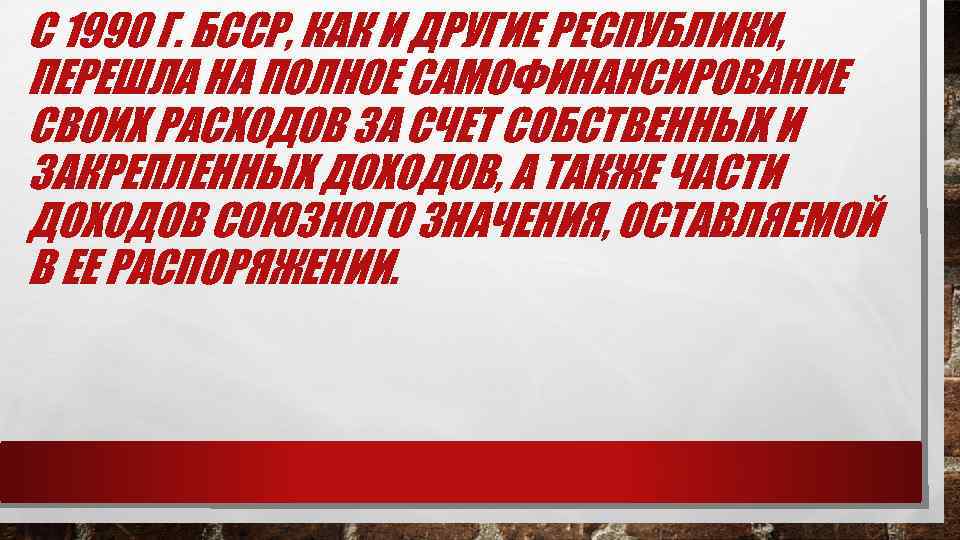 С 1990 Г. БССР, КАК И ДРУГИЕ РЕСПУБЛИКИ, ПЕРЕШЛА НА ПОЛНОЕ САМОФИНАНСИРОВАНИЕ СВОИХ РАСХОДОВ