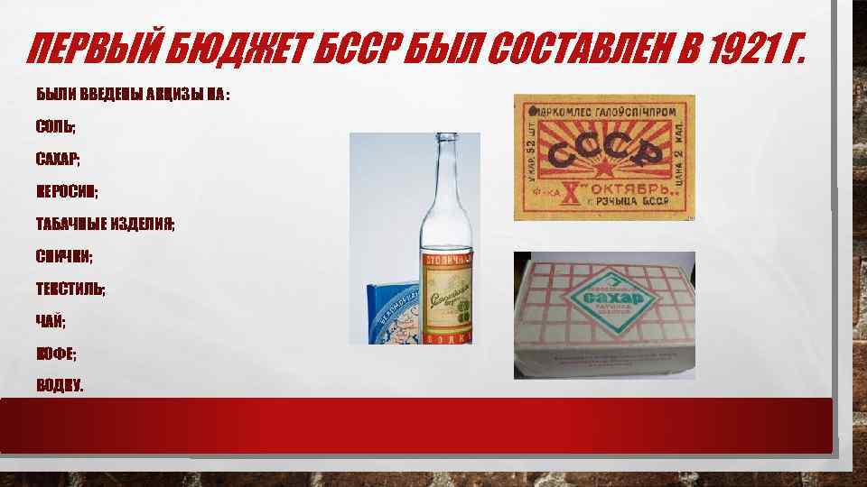 ПЕРВЫЙ БЮДЖЕТ БССР БЫЛ СОСТАВЛЕН В 1921 Г. БЫЛИ ВВЕДЕНЫ АКЦИЗЫ НА : СОЛЬ;