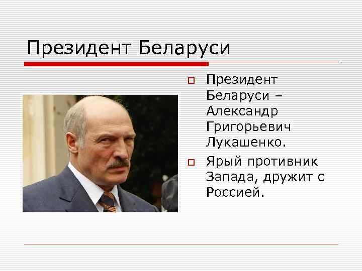 Президент Беларуси o o Президент Беларуси – Александр Григорьевич Лукашенко. Ярый противник Запада, дружит