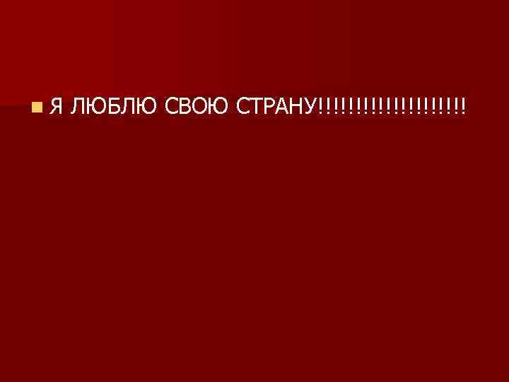 n. Я ЛЮБЛЮ СВОЮ СТРАНУ!!!!!!!!!! 