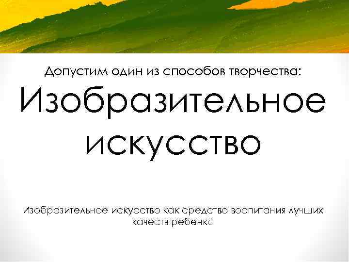 Допустим один из способов творчества: Изобразительное искусство как средство воспитания лучших качеств ребенка 