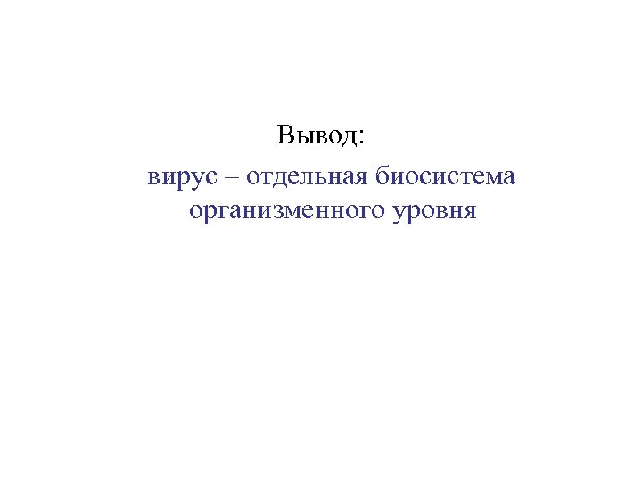 Вывод: вирус – отдельная биосистема организменного уровня 