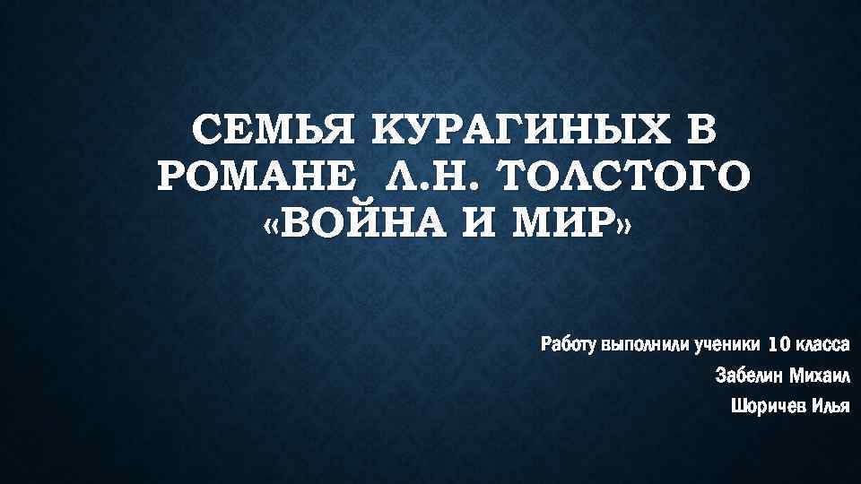 СЕМЬЯ КУРАГИНЫХ В РОМАНЕ Л. Н. ТОЛСТОГО «ВОЙНА И МИР» Работу выполнили ученики 10