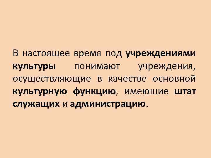 В настоящее время под учреждениями культуры понимают учреждения, осуществляющие в качестве основной культурную функцию,