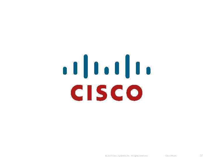 © 2007 Cisco Systems, Inc. All rights reserved. Cisco Public 37 