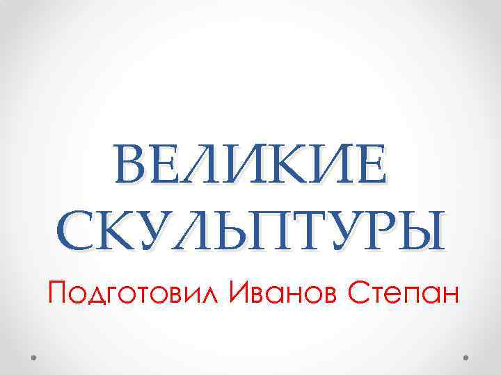 ВЕЛИКИЕ СКУЛЬПТУРЫ Подготовил Иванов Степан 