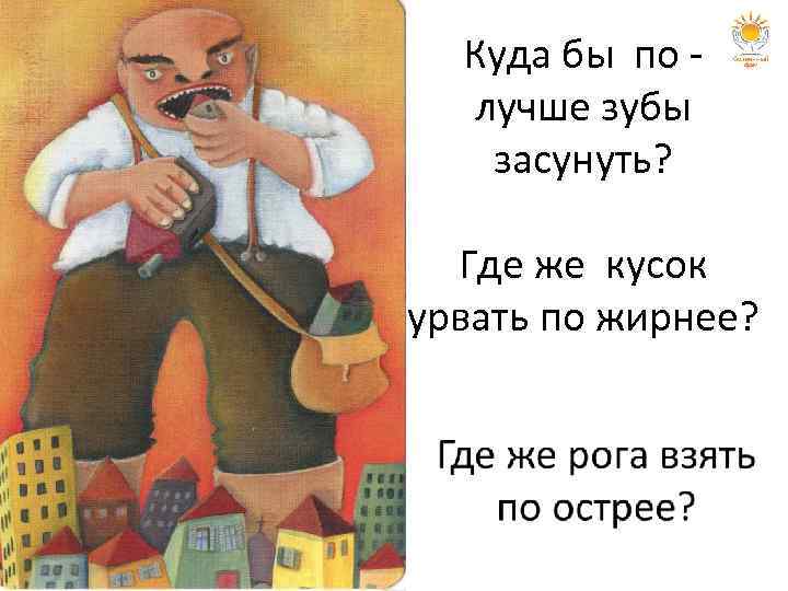 Куда бы по лучше зубы засунуть? Где же кусок урвать по жирнее? 