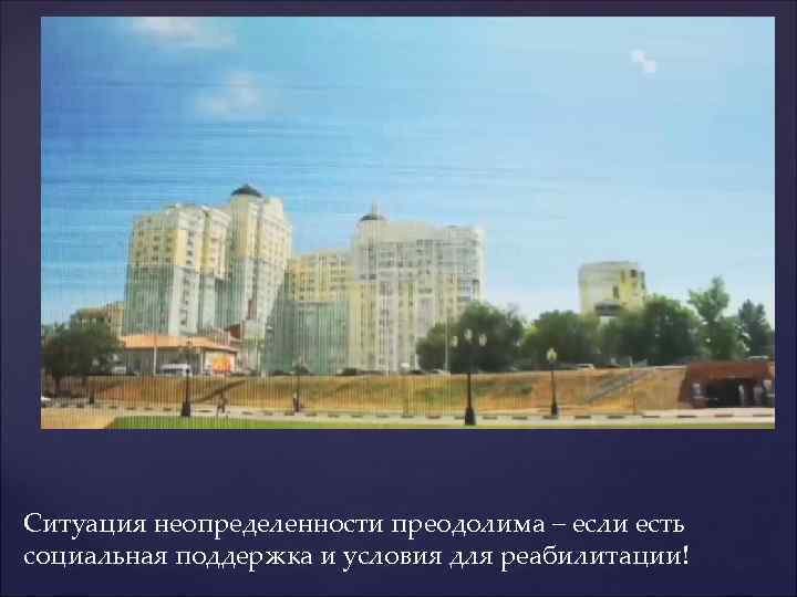 Ситуация неопределенности преодолима – если есть социальная поддержка и условия для реабилитации! 