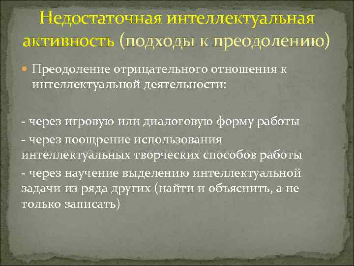 Недостаточная интеллектуальная активность (подходы к преодолению) Преодоление отрицательного отношения к интеллектуальной деятельности: - через