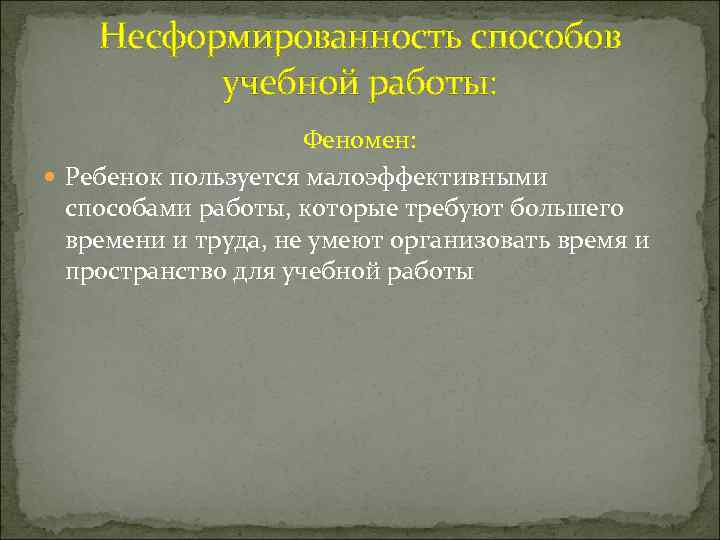 Несформированность способов учебной работы: Феномен: Ребенок пользуется малоэффективными способами работы, которые требуют большего времени