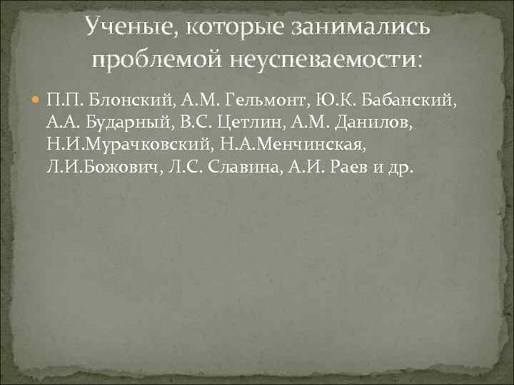 Ученые, которые занимались проблемой неуспеваемости: П. П. Блонский, А. М. Гельмонт, Ю. К. Бабанский,