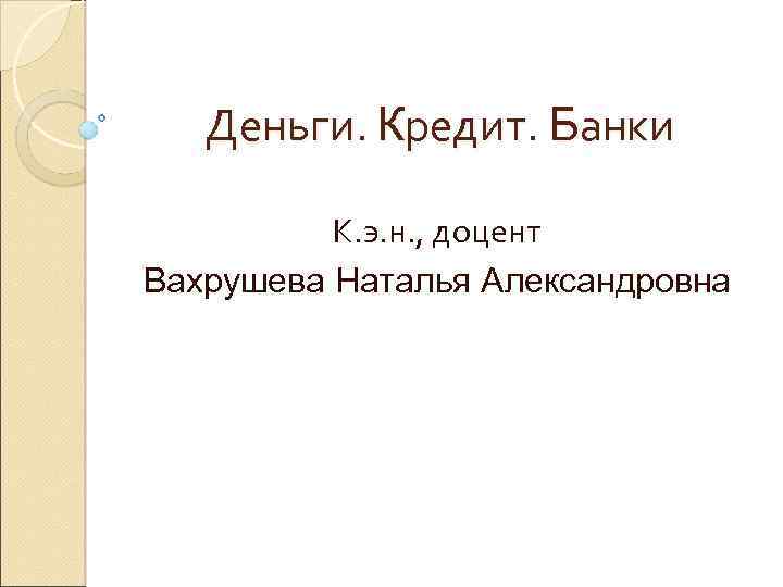 Деньги. Кредит. Банки К. э. н. , доцент Вахрушева Наталья Александровна 