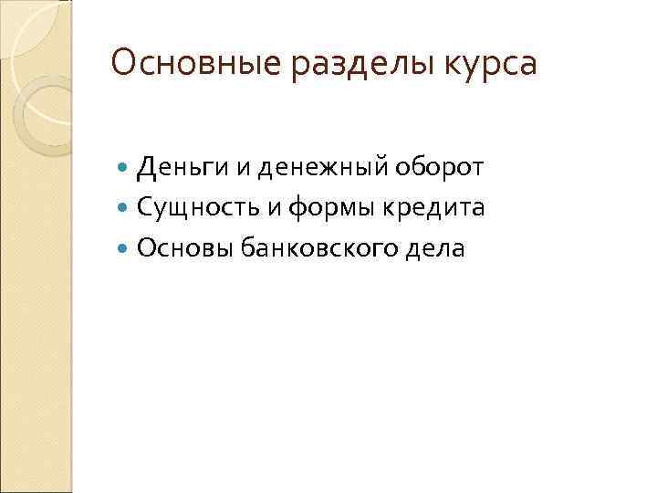 Основные разделы курса Деньги и денежный оборот Сущность и формы кредита Основы банковского дела