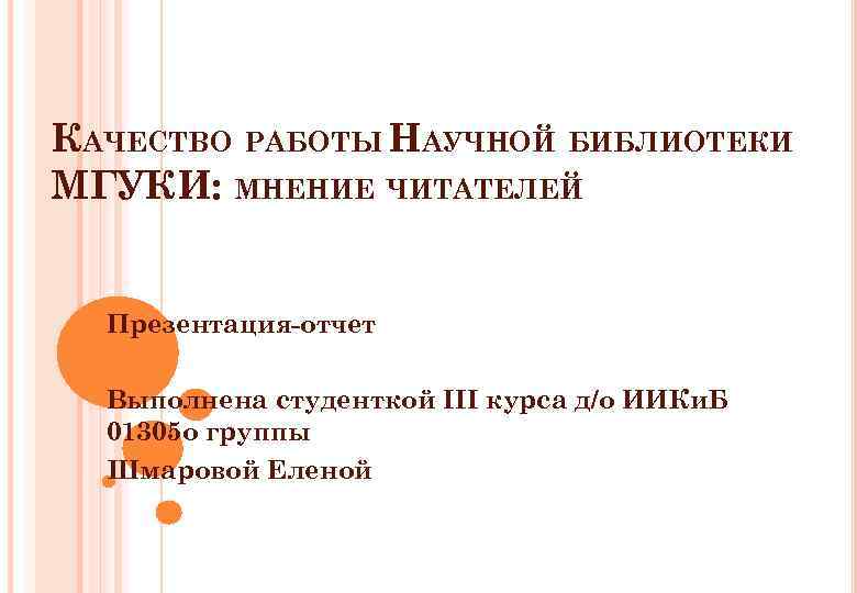 КАЧЕСТВО РАБОТЫ НАУЧНОЙ БИБЛИОТЕКИ МГУКИ: МНЕНИЕ ЧИТАТЕЛЕЙ Презентация-отчет Выполнена студенткой III курса д/о ИИКи.