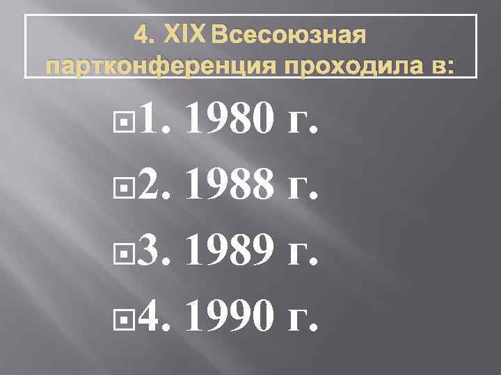 4. XIX Всесоюзная партконференция проходила в: 1. 1980 г. 2. 1988 г. 3. 1989