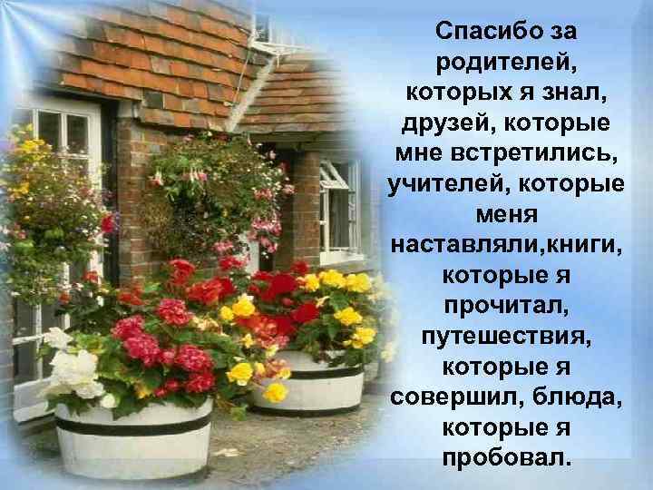 Спасибо за родителей, которых я знал, друзей, которые мне встретились, учителей, которые меня наставляли,