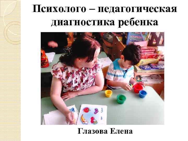 Психолого – педагогическая диагностика ребенка Глазова Елена 