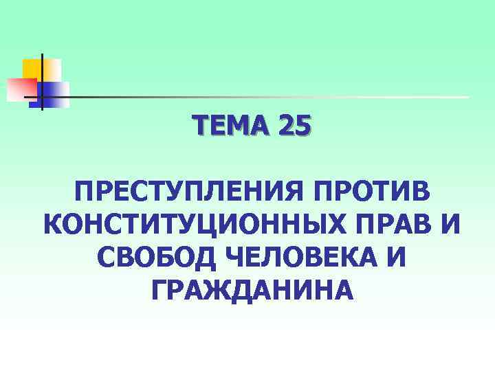 ТЕМА 25 ПРЕСТУПЛЕНИЯ ПРОТИВ КОНСТИТУЦИОННЫХ ПРАВ И СВОБОД ЧЕЛОВЕКА И ГРАЖДАНИНА 