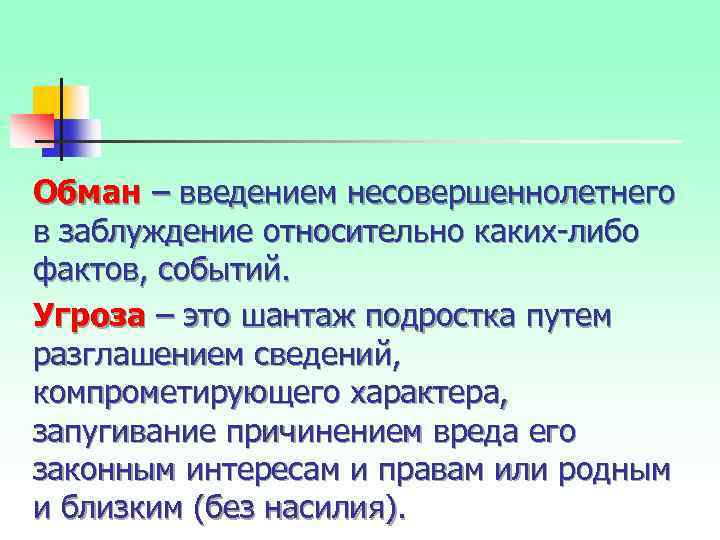 Обман – введением несовершеннолетнего в заблуждение относительно каких-либо фактов, событий. Угроза – это шантаж