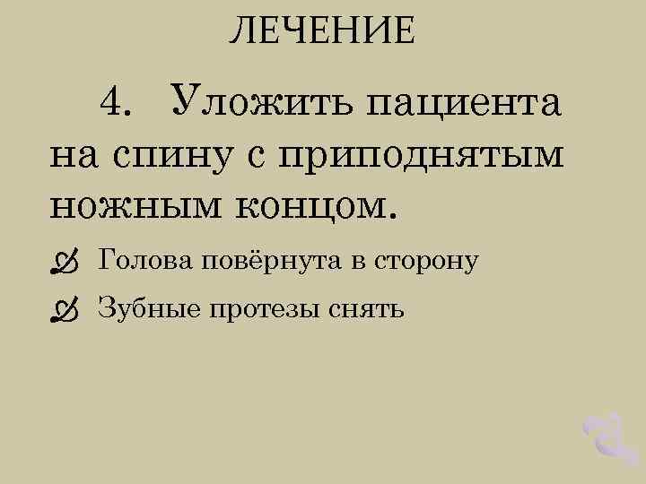 ЛЕЧЕНИЕ 4. Уложить пациента на спину с приподнятым ножным концом. Голова повёрнута в сторону