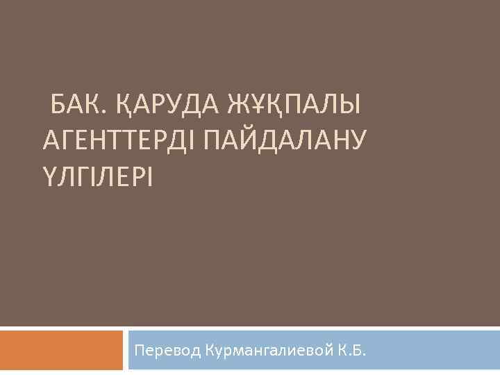 БАК. ҚАРУДА ЖҰҚПАЛЫ АГЕНТТЕРДІ ПАЙДАЛАНУ ҮЛГІЛЕРІ Перевод Курмангалиевой К. Б. 