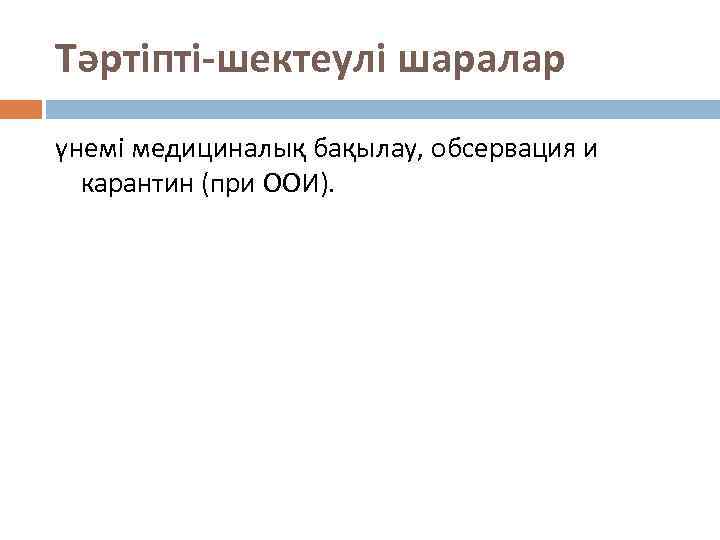 Тәртіпті-шектеулі шаралар үнемі медициналық бақылау, обсервация и карантин (при ООИ). 