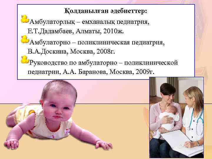 Қолданылған әдебиеттер: Амбулаторлық – емханалық педиатрия, Е. Т. Дадамбаев, Алматы, 2010 ж. Амбулаторно –