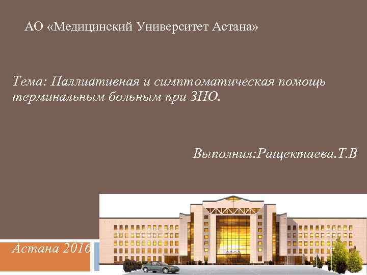 АО «Медицинский Университет Астана» Тема: Паллиативная и симптоматическая помощь терминальным больным при ЗНО. Выполнил: