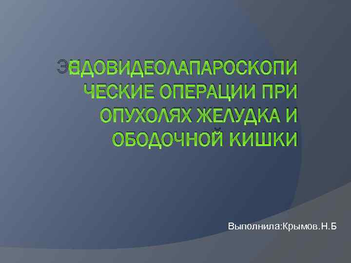 ЭНДОВИДЕОЛАПАРОСКОПИ ЧЕСКИЕ ОПЕРАЦИИ ПРИ ОПУХОЛЯХ ЖЕЛУДКА И ОБОДОЧНОЙ КИШКИ Выполнила: Крымов. Н. Б 