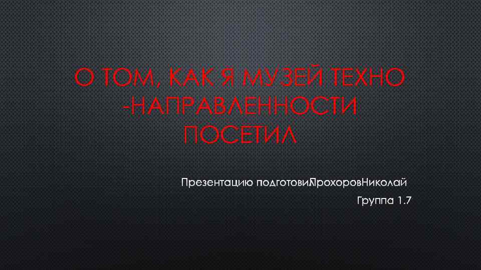 О ТОМ, КАК Я МУЗЕЙ ТЕХНО -НАПРАВЛЕННОСТИ ПОСЕТИЛ ПРЕЗЕНТАЦИЮ ПОДГОТОВИЛ ПРОХОРОВ НИКОЛАЙ ГРУППА 1.