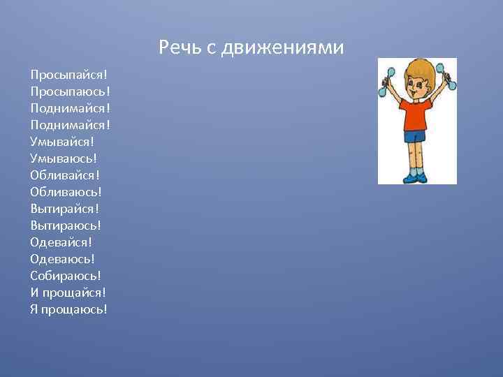 Речь с движениями Просыпайся! Просыпаюсь! Поднимайся! Умывайся! Умываюсь! Обливайся! Обливаюсь! Вытирайся! Вытираюсь! Одевайся! Одеваюсь!