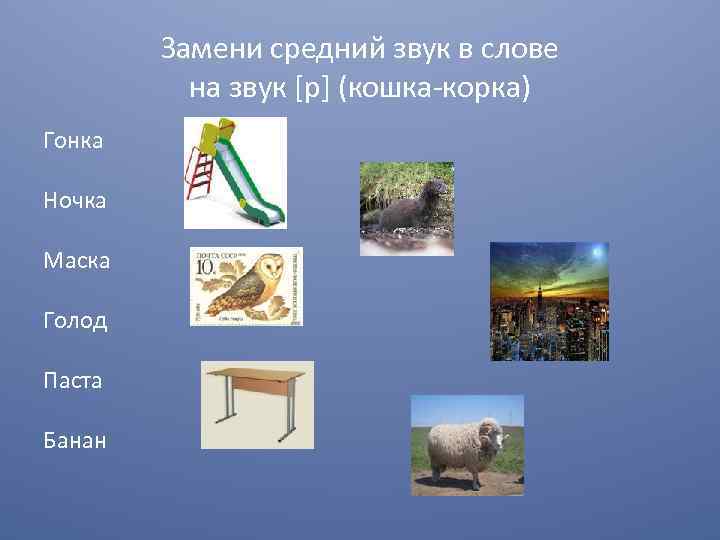 Замени средний звук в слове на звук [р] (кошка-корка) Гонка Ночка Маска Голод Паста