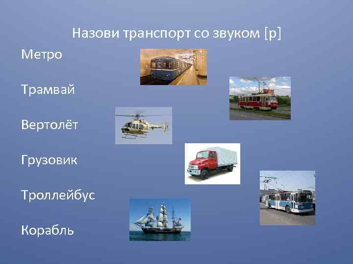 Назови транспорт со звуком [p] Метро Трамвай Вертолёт Грузовик Троллейбус Корабль 