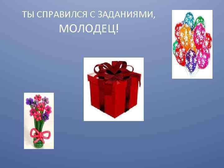 ТЫ СПРАВИЛСЯ С ЗАДАНИЯМИ, МОЛОДЕЦ! 