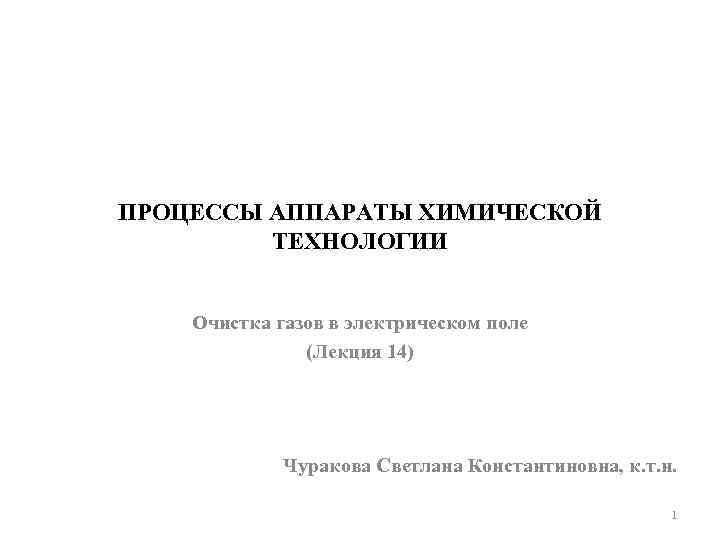 ПРОЦЕССЫ АППАРАТЫ ХИМИЧЕСКОЙ ТЕХНОЛОГИИ Очистка газов в электрическом поле (Лекция 14) Чуракова Светлана Константиновна,