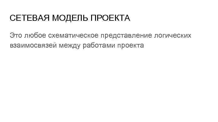 СЕТЕВАЯ МОДЕЛЬ ПРОЕКТА Это любое схематическое представление логических взаимосвязей между работами проекта 