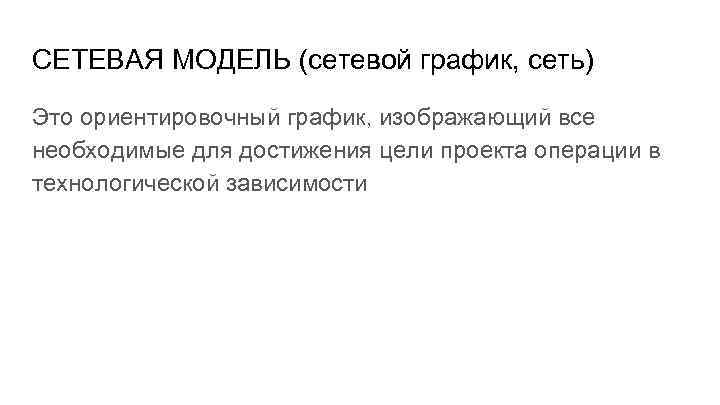 СЕТЕВАЯ МОДЕЛЬ (сетевой график, сеть) Это ориентировочный график, изображающий все необходимые для достижения цели