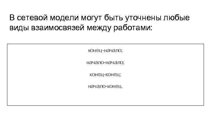 В сетевой модели могут быть уточнены любые виды взаимосвязей между работами: конец-начало; начало-начало; конец-конец;